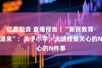 亿赢配资 直播预告｜“新民教育·徐徐道来”：关于小学，大班娃最关心的N件事