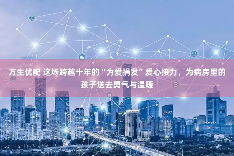 万生优配 这场跨越十年的“为爱捐发”爱心接力，为病房里的孩子送去勇气与温暖