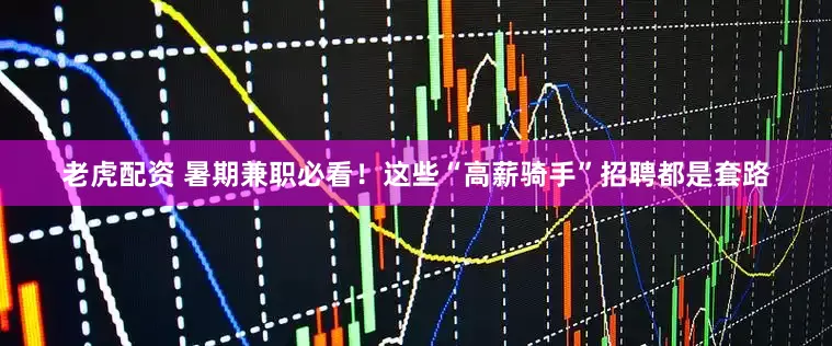 老虎配资 暑期兼职必看！这些“高薪骑手”招聘都是套路