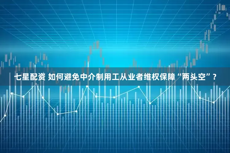 七星配资 如何避免中介制用工从业者维权保障“两头空”？