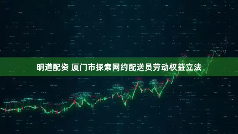 明道配资 厦门市探索网约配送员劳动权益立法