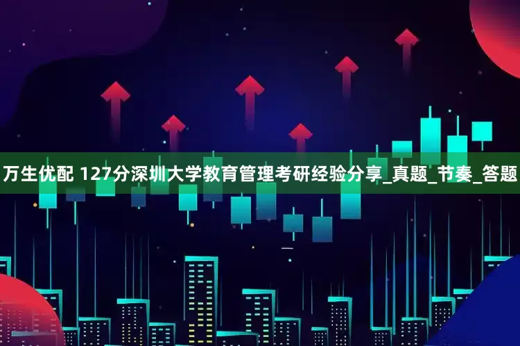 万生优配 127分深圳大学教育管理考研经验分享_真题_节奏_答题