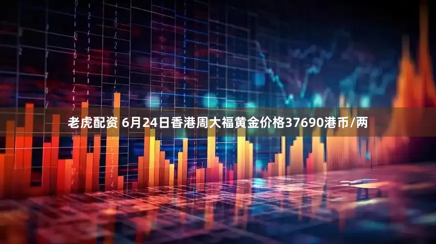老虎配资 6月24日香港周大福黄金价格37690港币/两