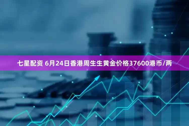 七星配资 6月24日香港周生生黄金价格37600港币/两