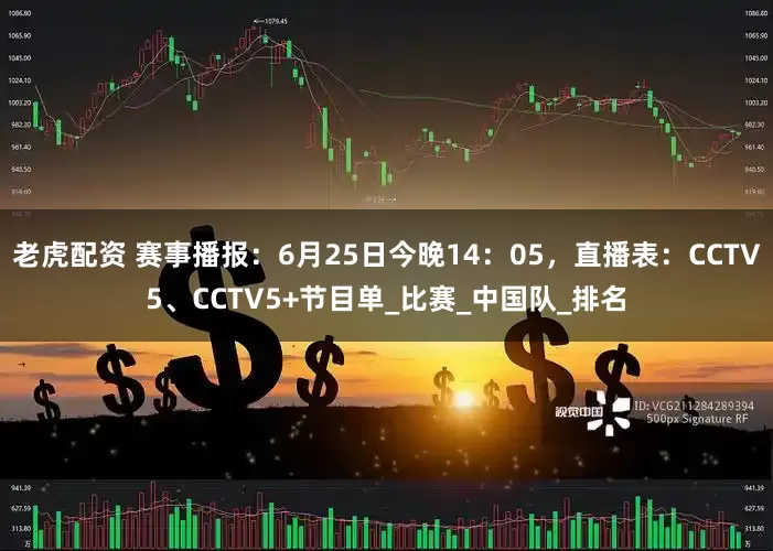 老虎配资 赛事播报：6月25日今晚14：05，直播表：CCTV5、CCTV5+节目单_比赛_中国队_排名