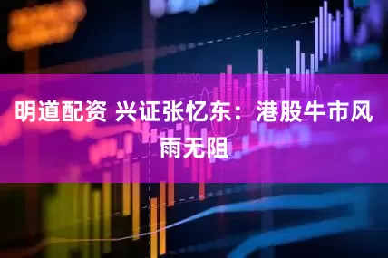 明道配资 兴证张忆东：港股牛市风雨无阻