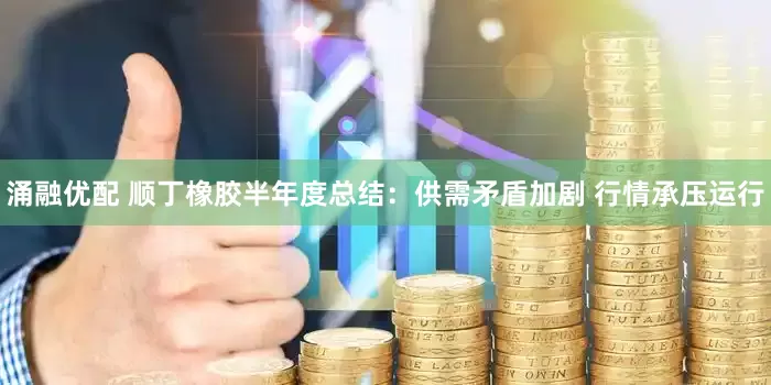 涌融优配 顺丁橡胶半年度总结：供需矛盾加剧 行情承压运行