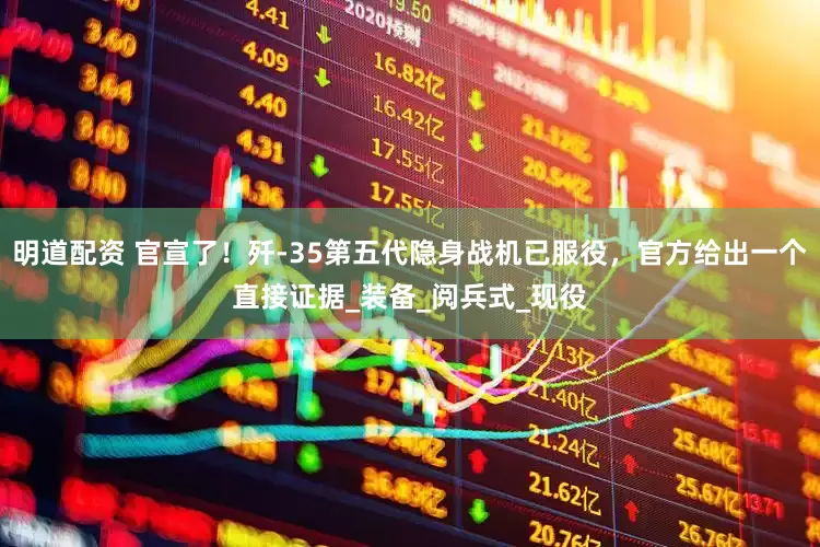 明道配资 官宣了！歼-35第五代隐身战机已服役，官方给出一个直接证据_装备_阅兵式_现役