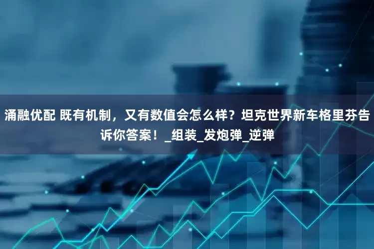 涌融优配 既有机制，又有数值会怎么样？坦克世界新车格里芬告诉你答案！_组装_发炮弹_逆弹