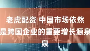 老虎配资 中国市场依然是跨国企业的重要增长源泉