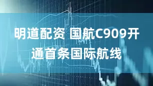 明道配资 国航C909开通首条国际航线