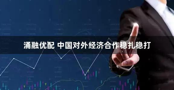 涌融优配 中国对外经济合作稳扎稳打