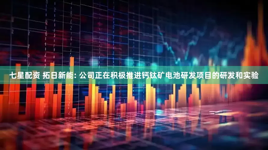 七星配资 拓日新能: 公司正在积极推进钙钛矿电池研发项目的研发和实验