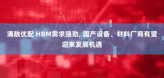涌融优配 HBM需求强劲, 国产设备、材料厂商有望迎来发展机遇
