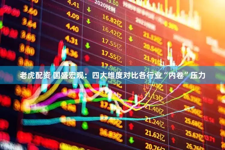 老虎配资 国盛宏观：四大维度对比各行业“内卷”压力