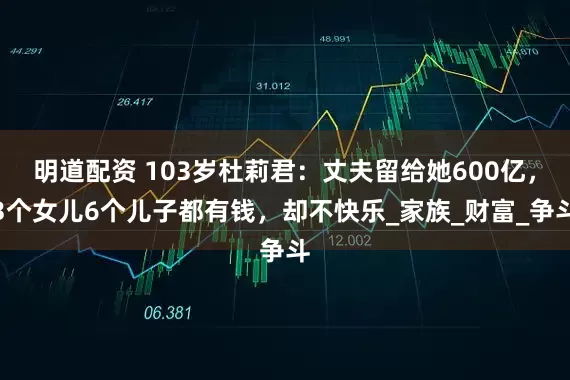 明道配资 103岁杜莉君：丈夫留给她600亿，3个女儿6个儿子都有钱，却不快乐_家族_财富_争斗