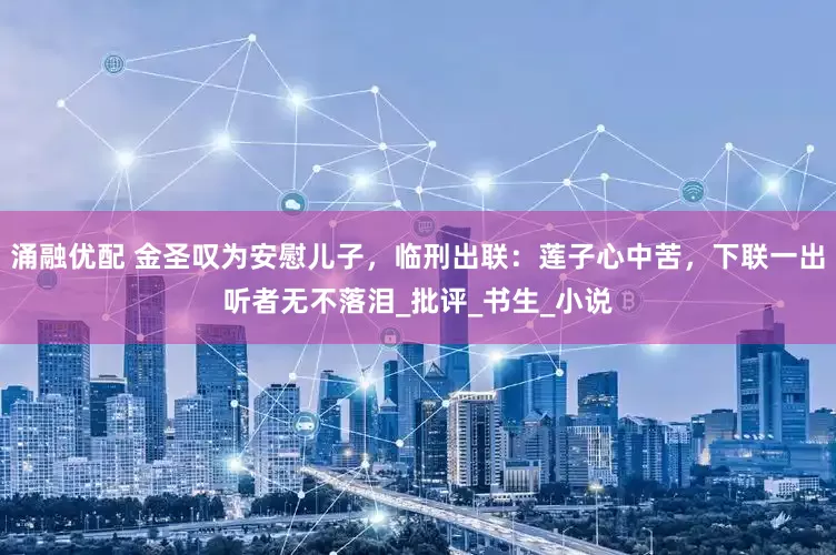 涌融优配 金圣叹为安慰儿子，临刑出联：莲子心中苦，下联一出听者无不落泪_批评_书生_小说