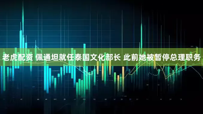 老虎配资 佩通坦就任泰国文化部长 此前她被暂停总理职务