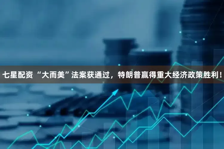 七星配资 “大而美”法案获通过，特朗普赢得重大经济政策胜利！
