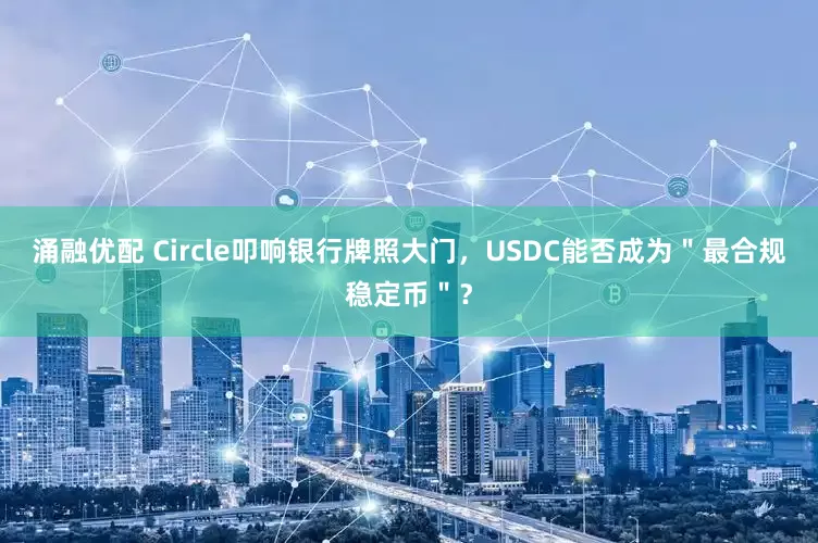 涌融优配 Circle叩响银行牌照大门，USDC能否成为＂最合规稳定币＂？