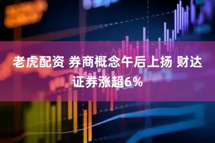 老虎配资 券商概念午后上扬 财达证券涨超6%