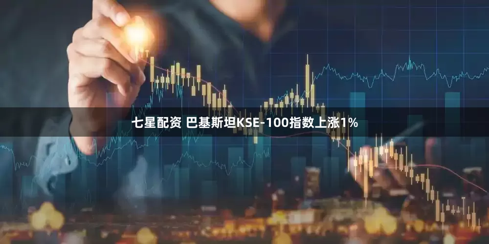 七星配资 巴基斯坦KSE-100指数上涨1%