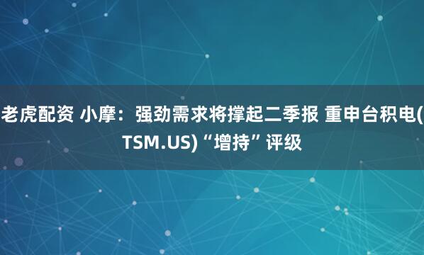 老虎配资 小摩：强劲需求将撑起二季报 重申台积电(TSM.US)“增持”评级