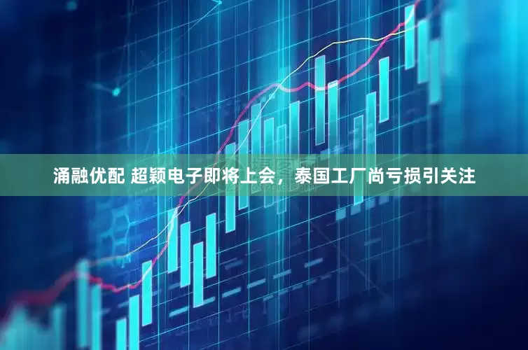 涌融优配 超颖电子即将上会，泰国工厂尚亏损引关注
