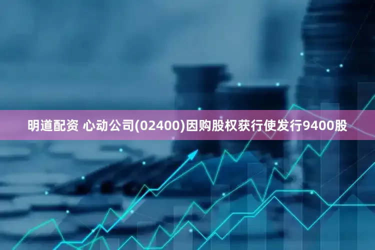 明道配资 心动公司(02400)因购股权获行使发行9400股