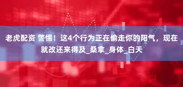 老虎配资 警惕！这4个行为正在偷走你的阳气，现在就改还来得及_桑拿_身体_白天