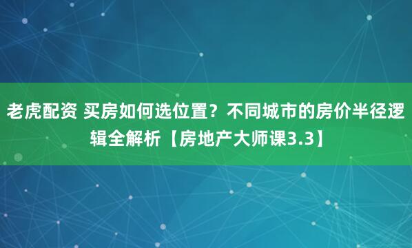 老虎配资 买房如何选位置？不同城市的房价半径逻辑全解析【房地产大师课3.3】