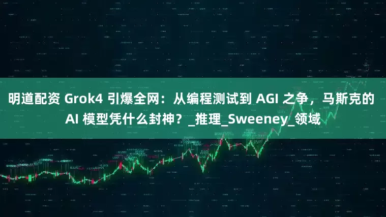 明道配资 Grok4 引爆全网：从编程测试到 AGI 之争，马斯克的 AI 模型凭什么封神？_推理_Sweeney_领域