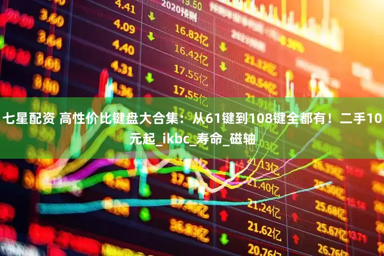 七星配资 高性价比键盘大合集：从61键到108键全都有！二手10元起_ikbc_寿命_磁轴