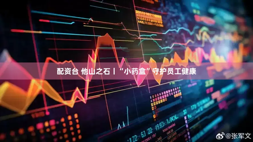 配资台 他山之石丨“小药盒”守护员工健康