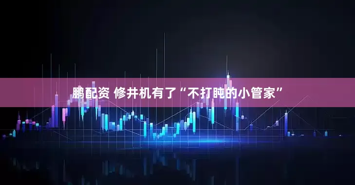 鹏配资 修井机有了“不打盹的小管家”