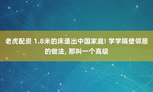 老虎配资 1.8米的床退出中国家庭! 学学隔壁邻居的做法, 那叫一个高级