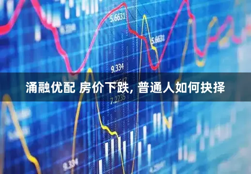 涌融优配 房价下跌, 普通人如何抉择