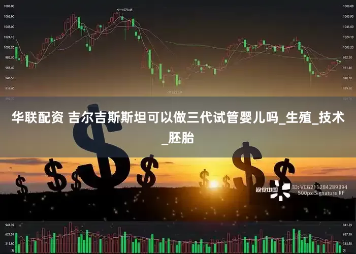 华联配资 吉尔吉斯斯坦可以做三代试管婴儿吗_生殖_技术_胚胎