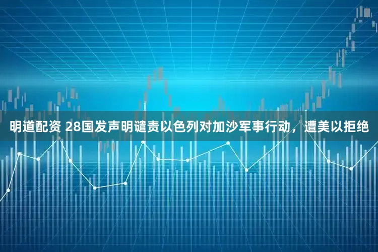 明道配资 28国发声明谴责以色列对加沙军事行动，遭美以拒绝
