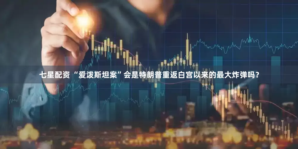 七星配资 “爱泼斯坦案”会是特朗普重返白宫以来的最大炸弹吗？