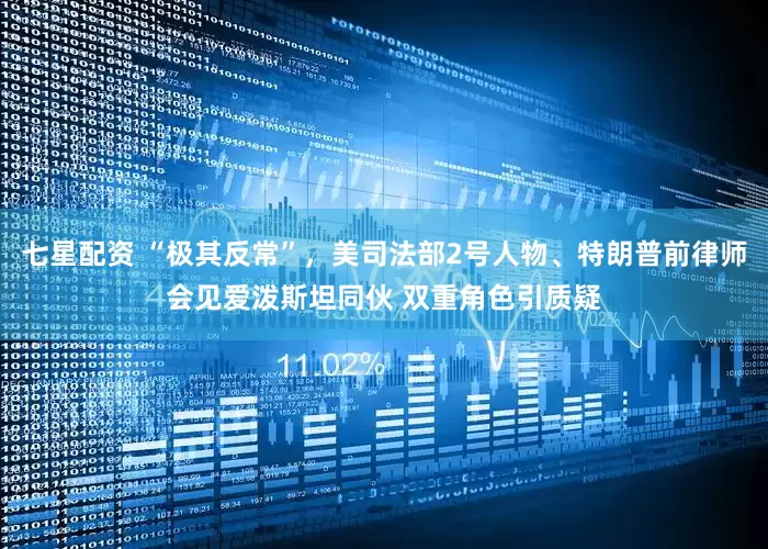 七星配资 “极其反常”，美司法部2号人物、特朗普前律师会见爱泼斯坦同伙 双重角色引质疑