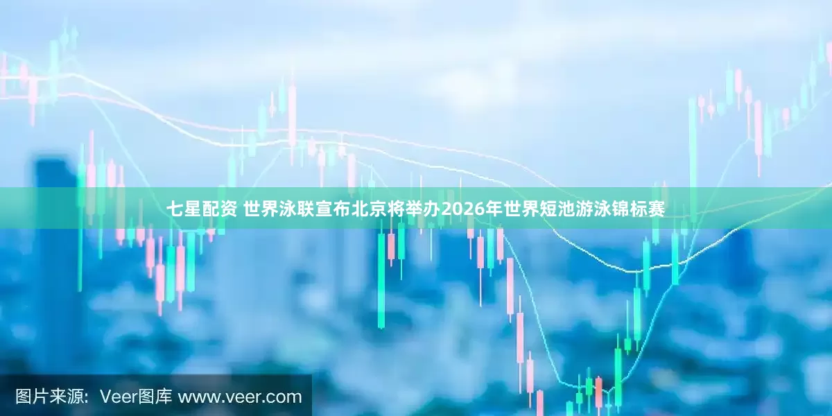 七星配资 世界泳联宣布北京将举办2026年世界短池游泳锦标赛