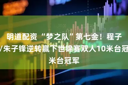明道配资 “梦之队”第七金！程子龙/朱子锋逆转赢下世锦赛双人10米台冠军