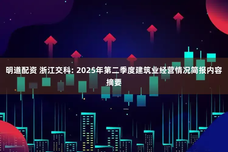 明道配资 浙江交科: 2025年第二季度建筑业经营情况简报内容摘要