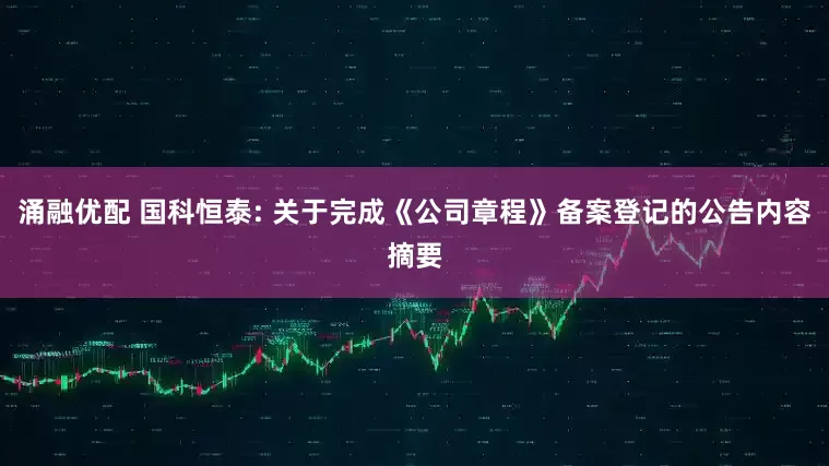 涌融优配 国科恒泰: 关于完成《公司章程》备案登记的公告内容摘要