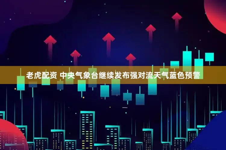 老虎配资 中央气象台继续发布强对流天气蓝色预警