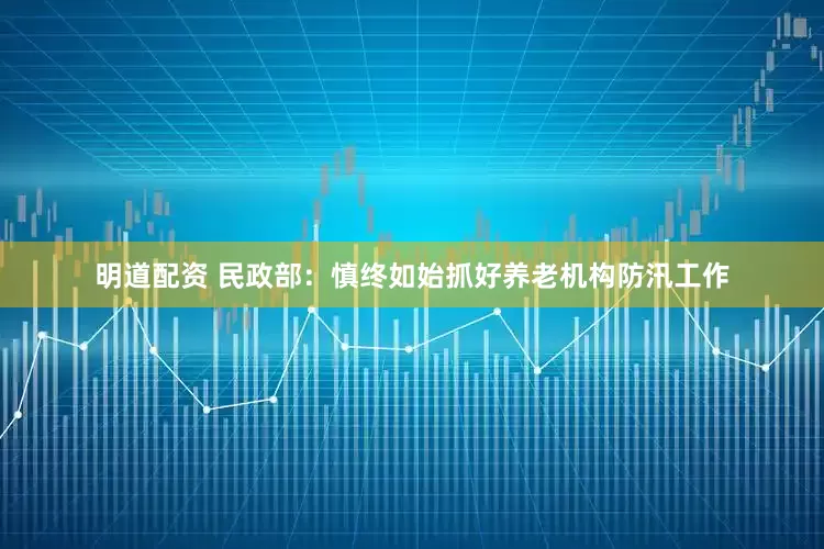 明道配资 民政部：慎终如始抓好养老机构防汛工作