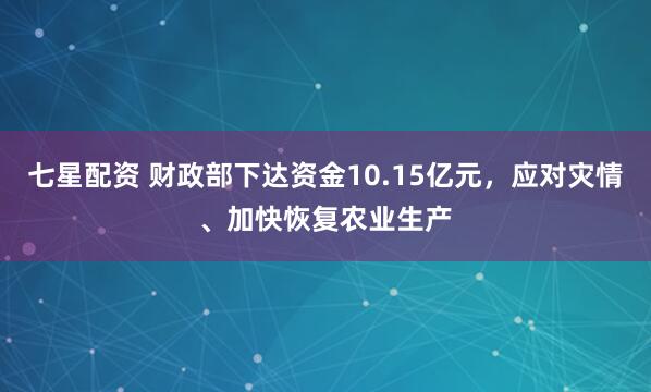 七星配资 财政部下达资金10.15亿元，应对灾情、加快恢复农业生产