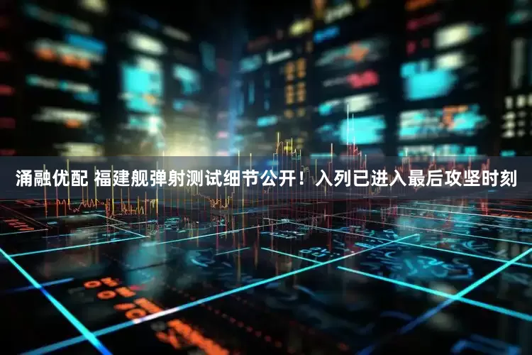 涌融优配 福建舰弹射测试细节公开！入列已进入最后攻坚时刻