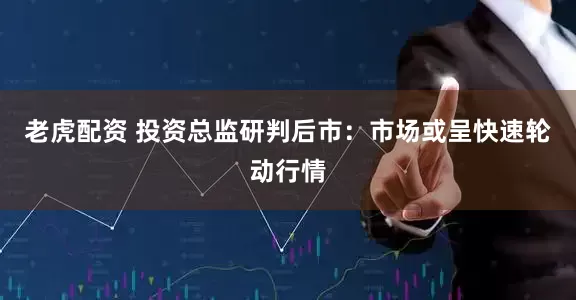老虎配资 投资总监研判后市：市场或呈快速轮动行情